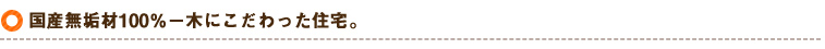 国産無垢材100％－木にこだわった住宅。